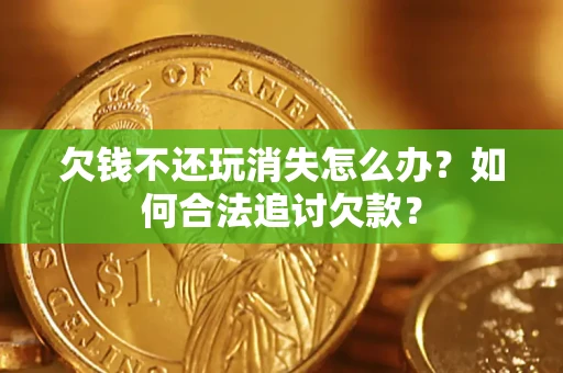 济南欠钱不还玩消失怎么办？如何合法追讨欠款？