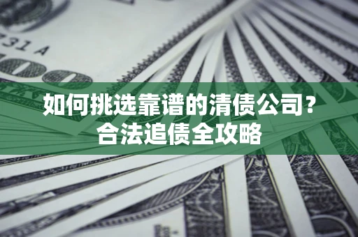 济南如何挑选靠谱的清债公司?合法追债全攻略 济南如何挑选靠谱的清债公司?合法追债全攻略
