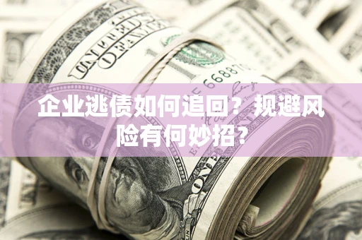 济南企业逃债如何追回？规避风险有何妙招？