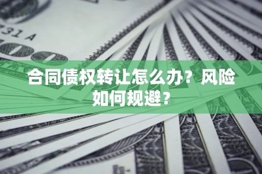济南合同债权转让怎么办？风险如何规避？