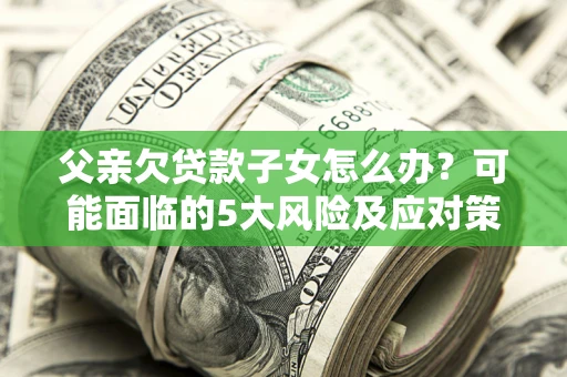 济南父亲欠贷款子女怎么办？可能面临的5大风险及应对策略