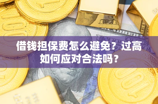济南借钱担保费怎么避免？过高如何应对合法吗？