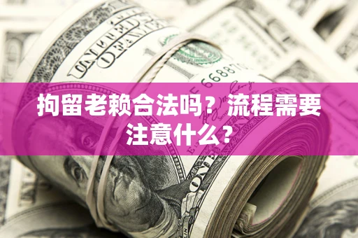 济南拘留老赖合法吗？流程需要注意什么？