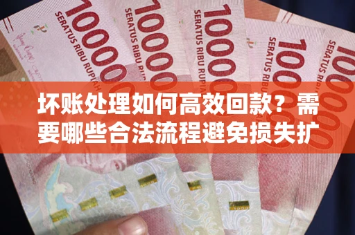 济南坏账处理如何高效回款？需要哪些合法流程避免损失扩大？