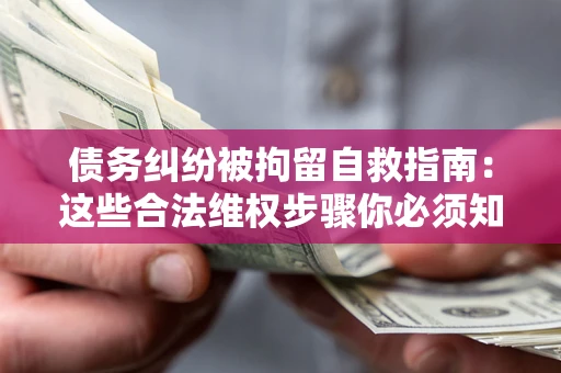 济南债务纠纷被拘留自救指南：这些合法维权步骤你必须知道！