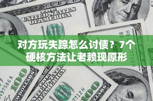 济南对方玩失踪怎么讨债？7个硬核方法让老赖现原形