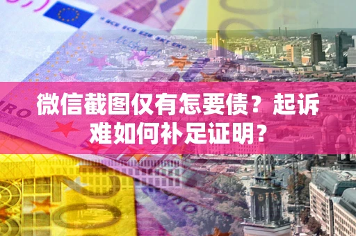 济南微信截图仅有怎要债？起诉难如何补足证明？