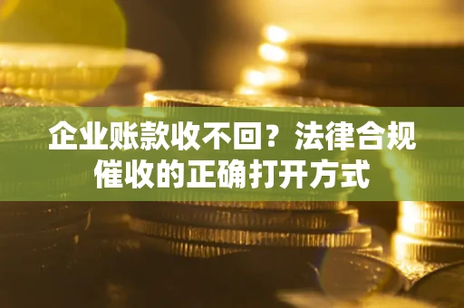 济南企业账款收不回？法律合规催收的正确打开方式