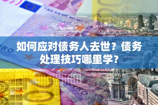 济南如何应对债务人去世？债务处理技巧哪里学？