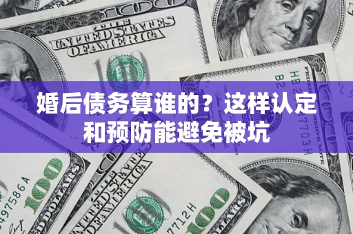 济南婚后债务算谁的？这样认定和预防能避免被坑