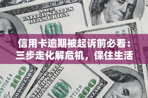 济南信用卡逾期被起诉前必看：三步走化解危机，保住生活尊严