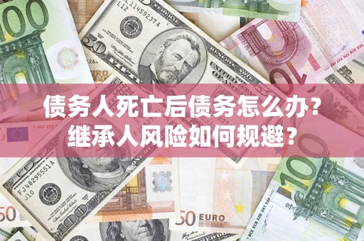 济南债务人死亡后债务怎么办？继承人风险如何规避？