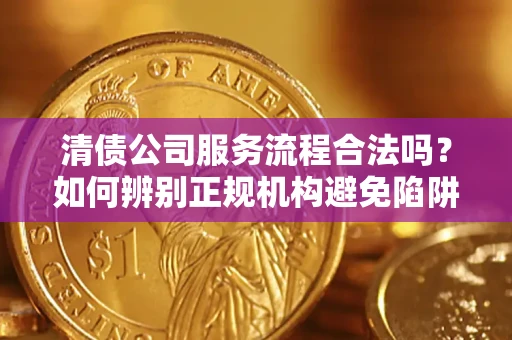 济南清债公司服务流程合法吗？如何辨别正规机构避免陷阱？