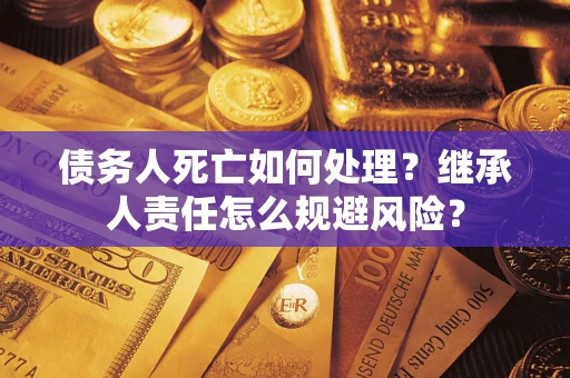 济南债务人死亡如何处理?继承人责任怎么规避风险? 济南债务人死亡如何处理?继承人责任怎么规避风险?