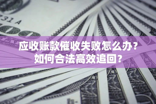 济南应收账款催收失败怎么办？如何合法高效追回？