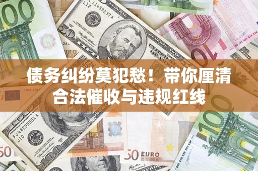 济南债务纠纷莫犯愁！带你厘清合法催收与违规红线