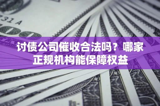 济南讨债公司催收合法吗？哪家正规机构能保障权益