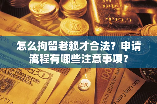 济南怎么拘留老赖才合法？申请流程有哪些注意事项？