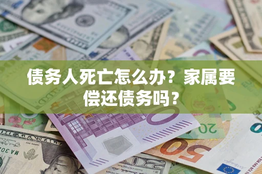 济南债务人死亡怎么办？家属要偿还债务吗？