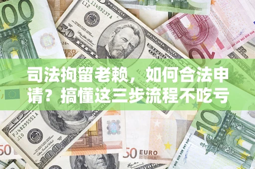 济南司法拘留老赖，如何合法申请？搞懂这三步流程不吃亏！