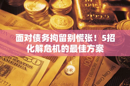 济南面对债务拘留别慌张！5招化解危机的最佳方案