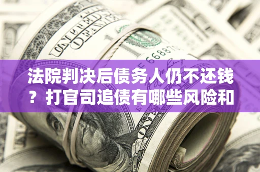 济南法院判决后债务人仍不还钱？打官司追债有哪些风险和技巧？