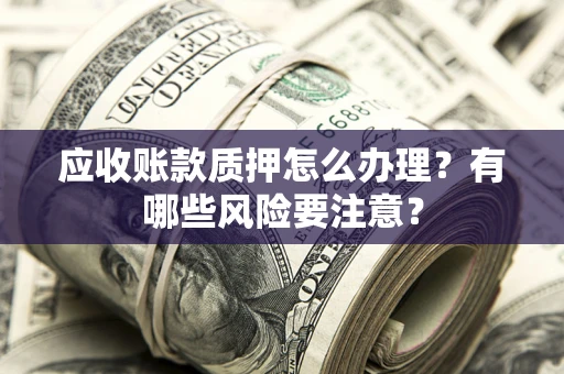 济南应收账款质押怎么办理？有哪些风险要注意？