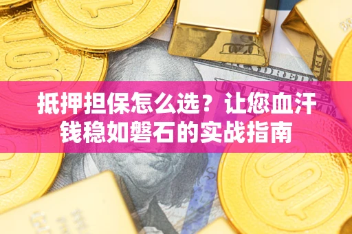 济南抵押担保怎么选？让您血汗钱稳如磐石的实战指南