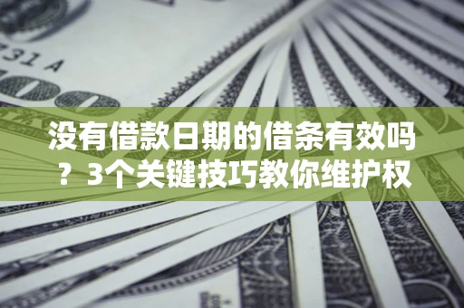 济南没有借款日期的借条有效吗？3个关键技巧教你维护权益