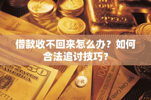 济南借款收不回来怎么办？如何合法追讨技巧？