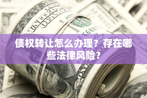 济南债权转让怎么办理？存在哪些法律风险？