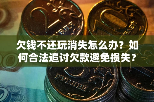 济南欠钱不还玩消失怎么办?如何合法追讨欠款避免损失? 济南欠钱不还玩消失怎么办?如何合法追讨欠款避免损失?