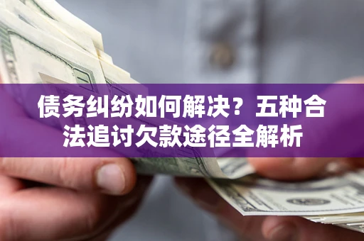 济南债务纠纷如何解决？五种合法追讨欠款途径全解析