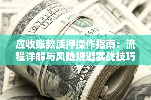 济南应收账款质押操作指南:流程详解与风险规避实战技巧 济南应收账款质押操作指南:流程详解与风险规避实战技巧