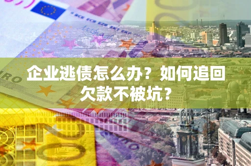 济南企业逃债怎么办？如何追回欠款不被坑？