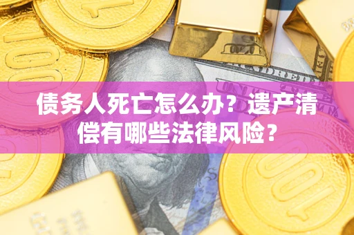 济南债务人死亡怎么办？遗产清偿有哪些法律风险？