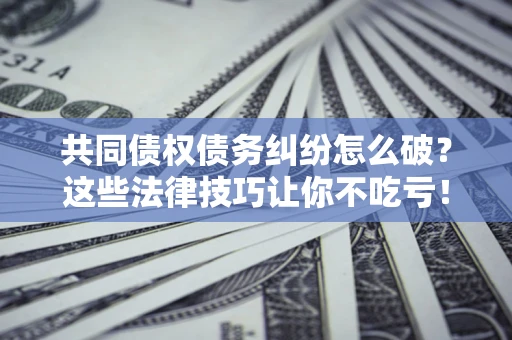 济南共同债权债务纠纷怎么破？这些法律技巧让你不吃亏！