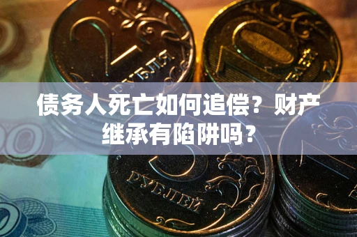 济南债务人死亡如何追偿？财产继承有陷阱吗？