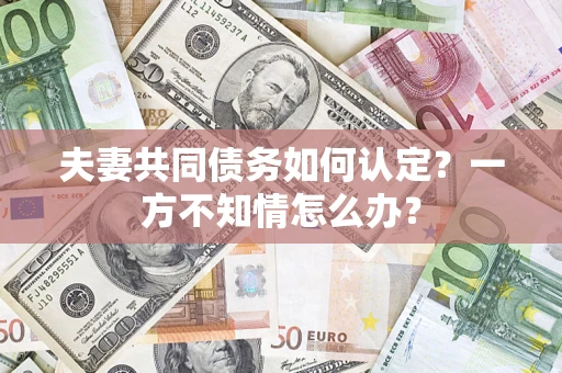 济南夫妻共同债务如何认定？一方不知情怎么办？