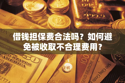 济南借钱担保费合法吗？如何避免被收取不合理费用？