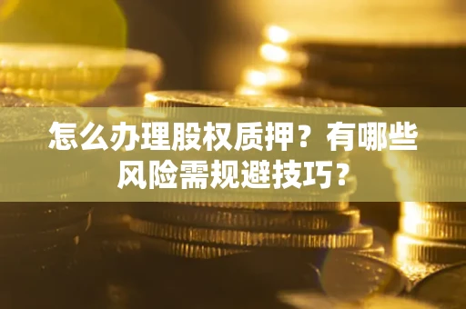 济南怎么办理股权质押？有哪些风险需规避技巧？
