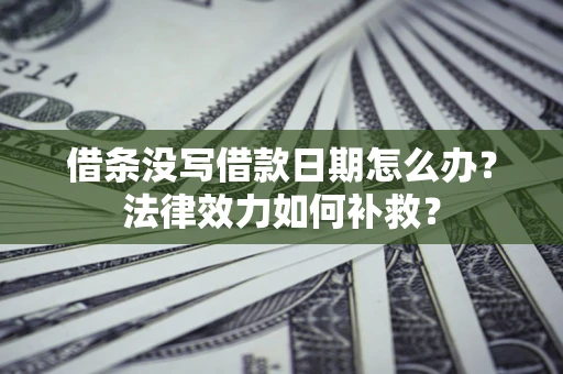 济南借条没写借款日期怎么办?法律效力如何补救? 济南借条没写借款日期怎么办?法律效力如何补救?