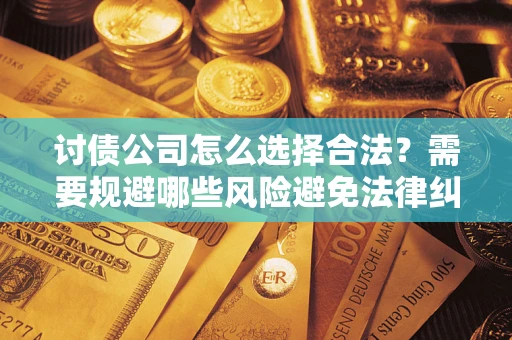 济南讨债公司怎么选择合法?需要规避哪些风险避免法律纠纷? 济南讨债公司怎么选择合法?需要规避哪些风险避免法律纠纷?