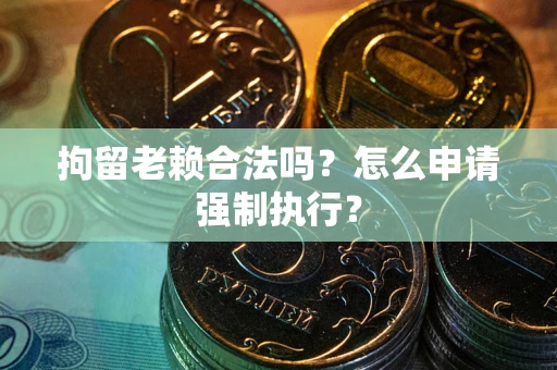 济南拘留老赖合法吗？怎么申请强制执行？
