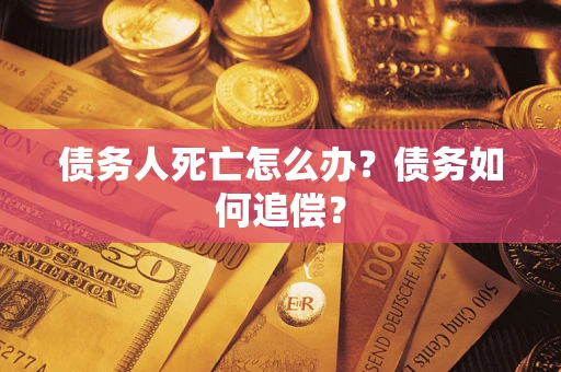 济南债务人死亡怎么办？债务如何追偿？