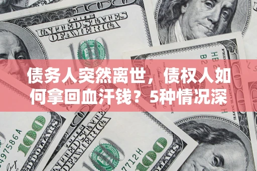 济南债务人突然离世，债权人如何拿回血汗钱？5种情况深度解析