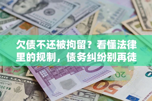 济南欠债不还被拘留？看懂法律里的规制，债务纠纷别再徒劳奔波