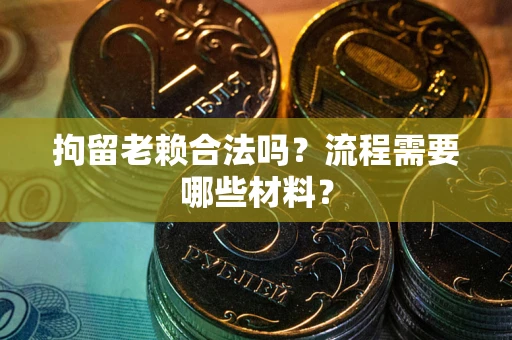 济南拘留老赖合法吗？流程需要哪些材料？