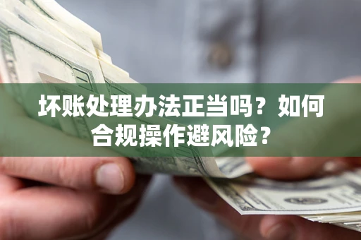 济南坏账处理办法正当吗？如何合规操作避风险？