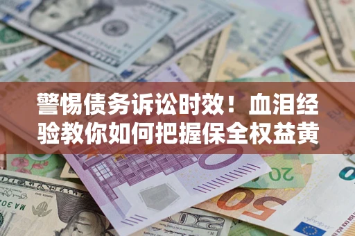 济南警惕债务诉讼时效！血泪经验教你如何把握保全权益黄金期
